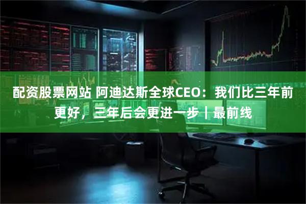 配资股票网站 阿迪达斯全球CEO：我们比三年前更好，三年后会更进一步｜最前线