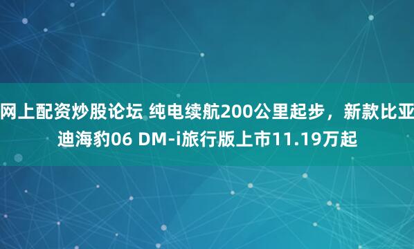 网上配资炒股论坛 纯电续航200公里起步，新款比亚迪海豹06 DM-i旅行版上市11.19万起