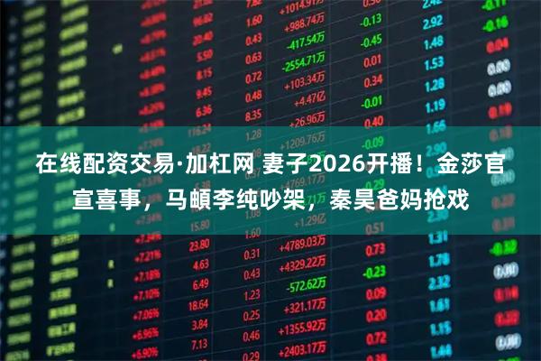 在线配资交易·加杠网 妻子2026开播！金莎官宣喜事，马頔李纯吵架，秦昊爸妈抢戏